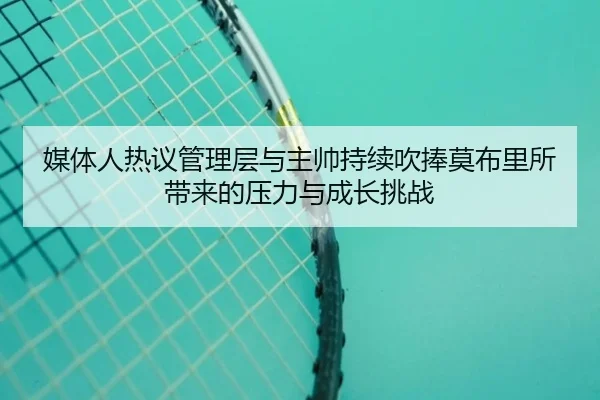 媒体人热议管理层与主帅持续吹捧莫布里所带来的压力与成长挑战